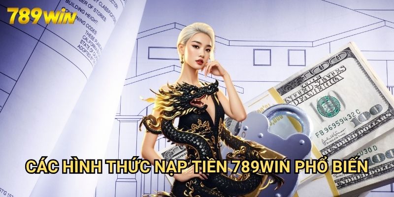 Nạp Tiền 789win: Phương Thức Gửi Tiền An Toàn Vào Tài Khoản Cá Cược 2 Các Hình Thức Nạp Tiền 789win Phổ Biến